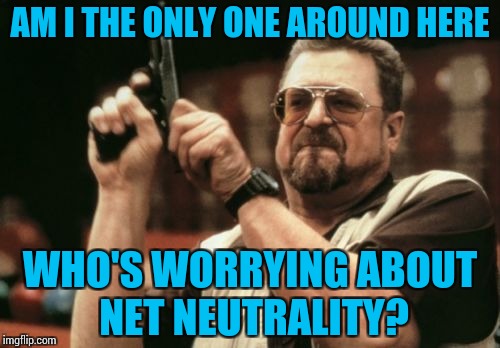 The closer the 14th is, the emptier my wallet feels. | AM I THE ONLY ONE AROUND HERE; WHO'S WORRYING ABOUT NET NEUTRALITY? | image tagged in memes,am i the only one around here,funny,net neutrality | made w/ Imgflip meme maker