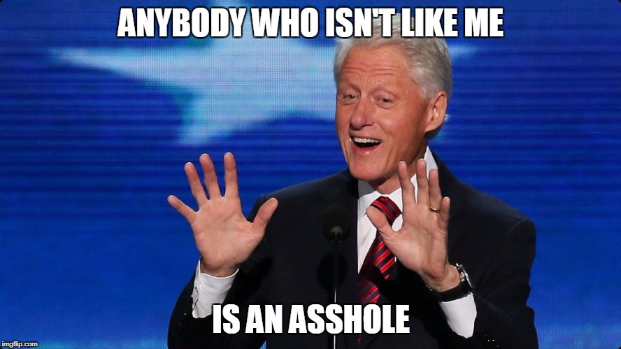 bill clinton | ANYBODY WHO ISN'T LIKE ME; IS AN ASSHOLE | image tagged in bill clinton,anti-politics,stupid politicians,political bias,political hypocrisy,political logic | made w/ Imgflip meme maker