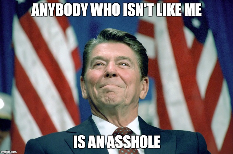 ronald reagan | ANYBODY WHO ISN'T LIKE ME; IS AN ASSHOLE | image tagged in ronald reagan,anti-politics,political bias,stupid politicians,political hypocrisy,political logic | made w/ Imgflip meme maker