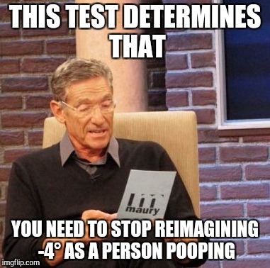 Maury Lie Detector | THIS TEST DETERMINES THAT; YOU NEED TO STOP REIMAGINING -4° AS A PERSON POOPING | image tagged in memes,maury lie detector | made w/ Imgflip meme maker
