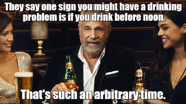 The Most Interesting Man in the World | They say one sign you might have a drinking problem is if you drink before noon. That's such an arbitrary time. | image tagged in the most interesting man in the world 2,the most interesting man in the world,beer,drinking | made w/ Imgflip meme maker