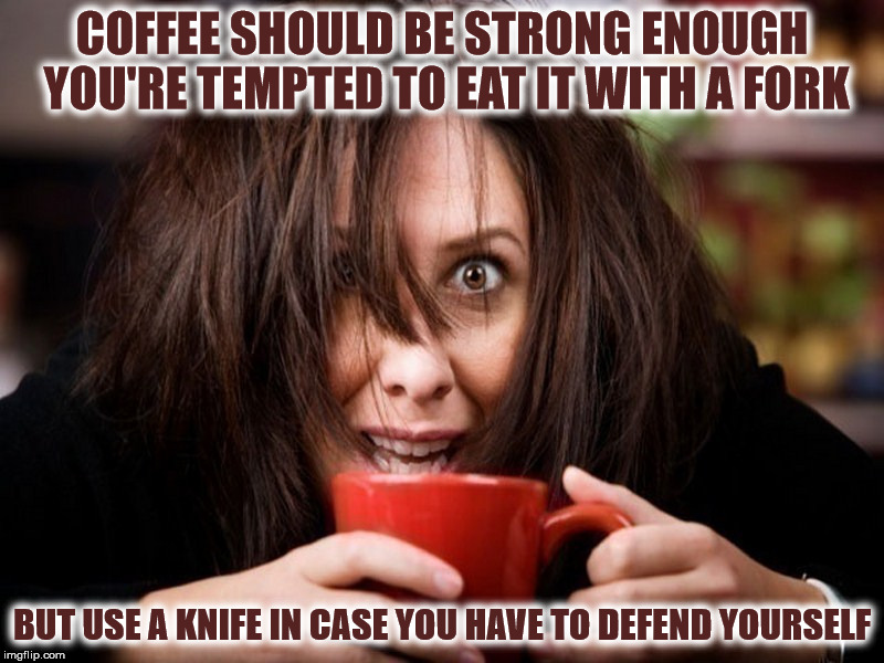 coffee should be able to slap you awake in the morning | COFFEE SHOULD BE STRONG ENOUGH YOU'RE TEMPTED TO EAT IT WITH A FORK; BUT USE A KNIFE IN CASE YOU HAVE TO DEFEND YOURSELF | image tagged in coffee,eating | made w/ Imgflip meme maker