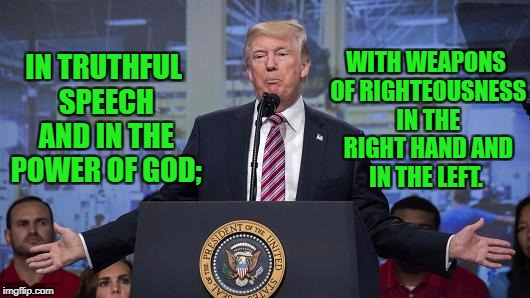 Anointed Trump  | WITH WEAPONS OF RIGHTEOUSNESS IN THE RIGHT HAND AND IN THE LEFT. IN TRUTHFUL SPEECH AND IN THE POWER OF GOD; | image tagged in trump,politics | made w/ Imgflip meme maker