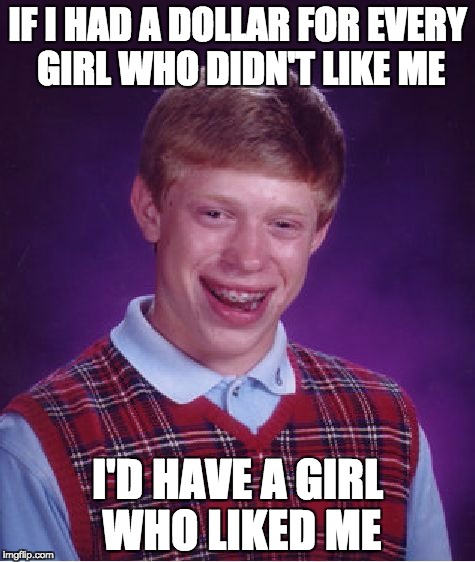 Bad Luck Brian | IF I HAD A DOLLAR FOR EVERY GIRL WHO DIDN'T LIKE ME; I'D HAVE A GIRL WHO LIKED ME | image tagged in memes,bad luck brian | made w/ Imgflip meme maker