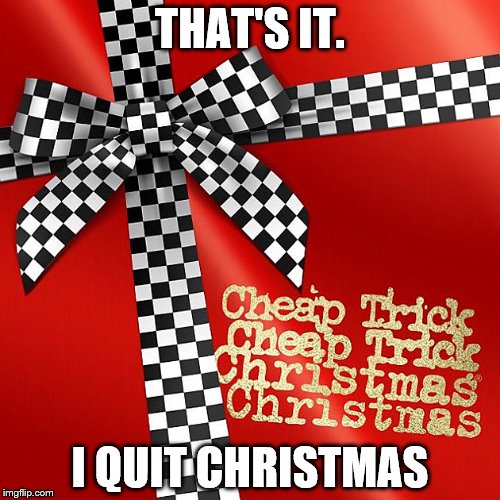 THAT'S IT. I QUIT CHRISTMAS | image tagged in christmas,merry christmas,cheap trick | made w/ Imgflip meme maker