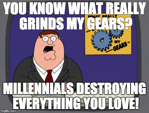 What Grinds My Gears | YOU KNOW WHAT REALLY GRINDS MY GEARS? MILLENNIALS DESTROYING EVERYTHING YOU LOVE! | image tagged in memes,peter griffin news | made w/ Imgflip meme maker