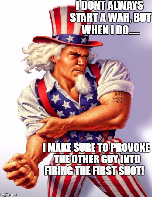 Uncle Sam | I DONT ALWAYS START A WAR, BUT WHEN I DO..... I MAKE SURE TO PROVOKE THE OTHER GUY INTO FIRING THE FIRST SHOT! | image tagged in uncle sam | made w/ Imgflip meme maker