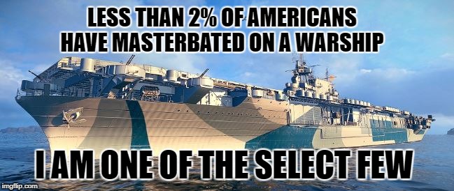 select few | LESS THAN 2% OF AMERICANS HAVE MASTERBATED ON A WARSHIP; I AM ONE OF THE SELECT FEW | image tagged in war | made w/ Imgflip meme maker