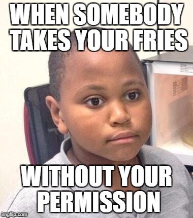 Minor Mistake Marvin | WHEN SOMEBODY TAKES YOUR FRIES; WITHOUT YOUR PERMISSION | image tagged in memes,minor mistake marvin | made w/ Imgflip meme maker