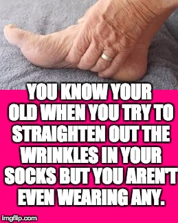 You Know Your Old When... | YOU KNOW YOUR OLD WHEN YOU TRY TO STRAIGHTEN OUT THE WRINKLES IN YOUR SOCKS BUT YOU AREN'T EVEN WEARING ANY. | image tagged in old people | made w/ Imgflip meme maker
