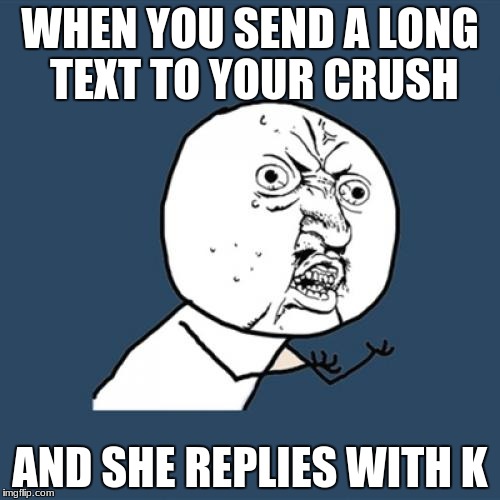 Y U No | WHEN YOU SEND A LONG TEXT TO YOUR CRUSH; AND SHE REPLIES WITH K | image tagged in memes,y u no | made w/ Imgflip meme maker
