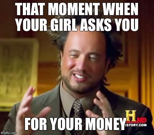 Ancient Aliens Meme | THAT MOMENT WHEN YOUR GIRL ASKS YOU; FOR YOUR MONEY | image tagged in memes,ancient aliens | made w/ Imgflip meme maker