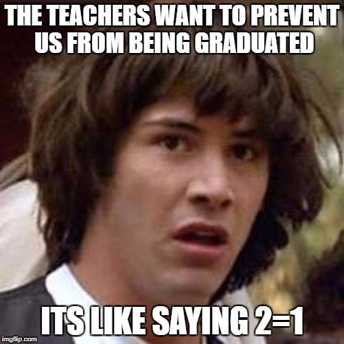 Conspiracy Keanu Meme | THE TEACHERS WANT TO PREVENT US FROM BEING GRADUATED ITS LIKE SAYING 2=1 | image tagged in memes,conspiracy keanu | made w/ Imgflip meme maker