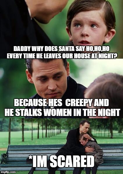 heres ssssssssssssssssanta!
 | DADDY WHY DOES SANTA SAY HO,HO,HO EVERY TIME HE LEAVES OUR HOUSE AT NIGHT? BECAUSE HES  CREEPY AND HE STALKS WOMEN IN THE NIGHT; *IM SCARED | image tagged in memes,finding neverland | made w/ Imgflip meme maker