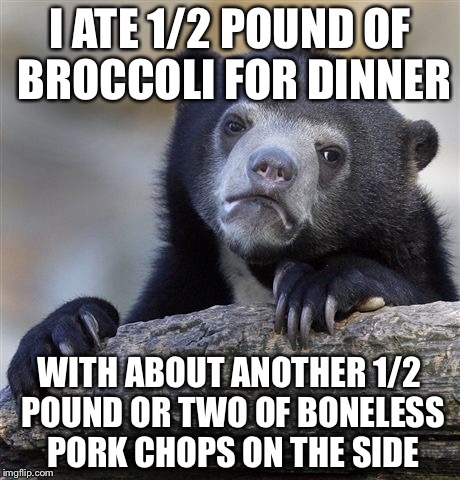 Confession Bear Meme | I ATE 1/2 POUND OF BROCCOLI FOR DINNER WITH ABOUT ANOTHER 1/2 POUND OR TWO OF BONELESS PORK CHOPS ON THE SIDE | image tagged in memes,confession bear | made w/ Imgflip meme maker