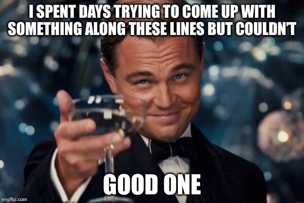 Leonardo Dicaprio Cheers Meme | I SPENT DAYS TRYING TO COME UP WITH SOMETHING ALONG THESE LINES BUT COULDN’T GOOD ONE | image tagged in memes,leonardo dicaprio cheers | made w/ Imgflip meme maker