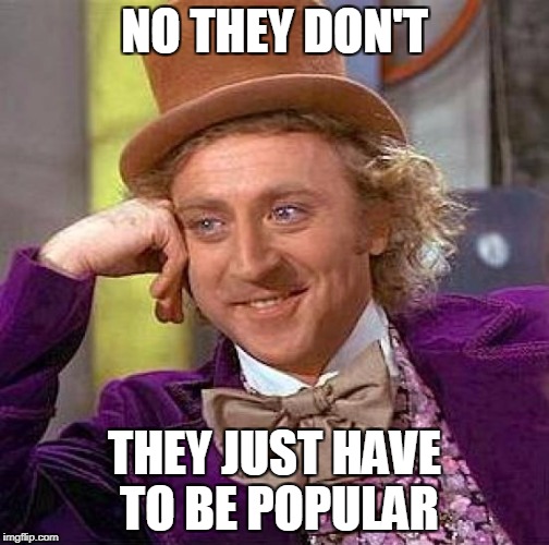 Creepy Condescending Wonka Meme | NO THEY DON'T THEY JUST HAVE TO BE POPULAR | image tagged in memes,creepy condescending wonka | made w/ Imgflip meme maker