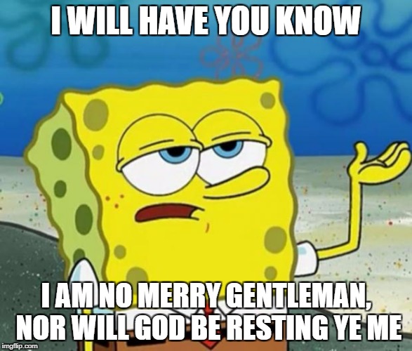 sponge bob | I WILL HAVE YOU KNOW; I AM NO MERRY GENTLEMAN, NOR WILL GOD BE RESTING YE ME | image tagged in sponge bob | made w/ Imgflip meme maker