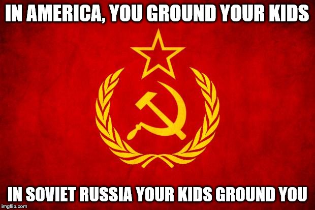 In Soviet Russia | IN AMERICA, YOU GROUND YOUR KIDS; IN SOVIET RUSSIA YOUR KIDS GROUND YOU | image tagged in in soviet russia | made w/ Imgflip meme maker