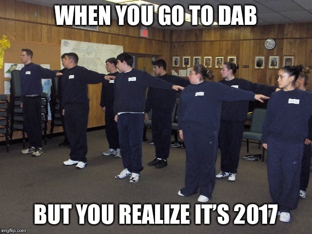 Dress right dress | WHEN YOU GO TO DAB; BUT YOU REALIZE IT’S 2017 | image tagged in funny | made w/ Imgflip meme maker