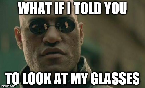 I actually just noticed it. | WHAT IF I TOLD YOU; TO LOOK AT MY GLASSES | image tagged in memes,matrix morpheus | made w/ Imgflip meme maker