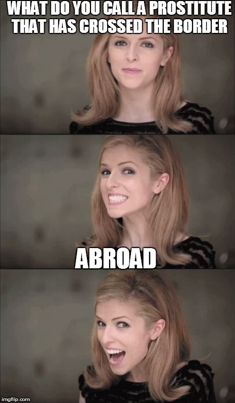 Bad Pun Anna Kendrick Meme | WHAT DO YOU CALL A PROSTITUTE THAT HAS CROSSED THE BORDER; ABROAD | image tagged in memes,bad pun anna kendrick | made w/ Imgflip meme maker