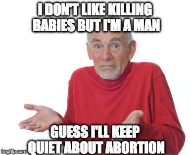 Nothing to see here. No opinion allowed. | I DON'T LIKE KILLING BABIES BUT I'M A MAN; GUESS I'LL KEEP QUIET ABOUT ABORTION | image tagged in guess i'll die,abortion,college liberal,man,feminism | made w/ Imgflip meme maker