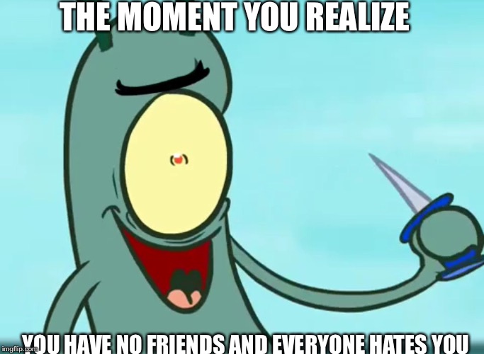 THE MOMENT YOU REALIZE; YOU HAVE NO FRIENDS AND EVERYONE HATES YOU | image tagged in one corse meal alternate ending | made w/ Imgflip meme maker