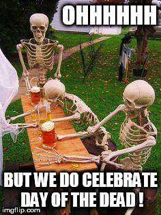 skeletons-drinking | OHHHHHH; BUT WE DO CELEBRATE DAY OF THE DEAD ! | image tagged in skeletons-drinking,day of the dead,skeletons,mexicans,drunk,beer | made w/ Imgflip meme maker