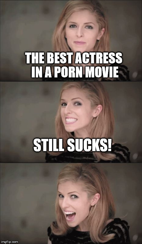 Bad Pun Anna Kendrick Meme | THE BEST ACTRESS IN A PORN MOVIE; STILL SUCKS! | image tagged in memes,bad pun anna kendrick | made w/ Imgflip meme maker