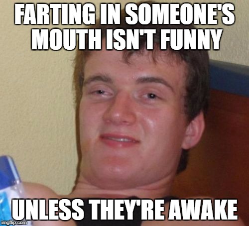 10 Guy Meme | FARTING IN SOMEONE'S MOUTH ISN'T FUNNY; UNLESS THEY'RE AWAKE | image tagged in memes,10 guy | made w/ Imgflip meme maker