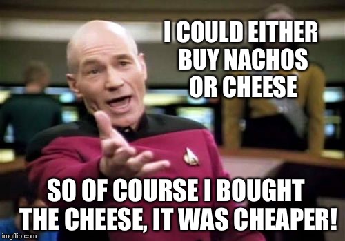 It was cheaper! | I COULD EITHER BUY NACHOS OR CHEESE; SO OF COURSE I BOUGHT THE CHEESE, IT WAS CHEAPER! | image tagged in memes,picard wtf | made w/ Imgflip meme maker