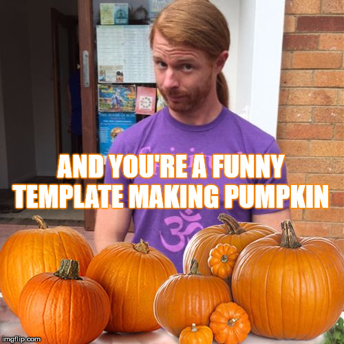 AND YOU'RE A FUNNY TEMPLATE MAKING PUMPKIN | made w/ Imgflip meme maker