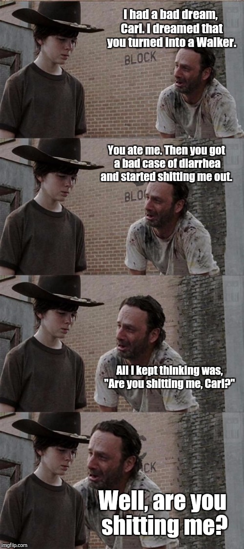 Rick and Carl Long Meme | I had a bad dream, Carl. I dreamed that you turned into a Walker. You ate me. Then you got a bad case of diarrhea and started shitting me out. All I kept thinking was, "Are you shitting me, Carl?"; Well, are you shitting me? | image tagged in memes,rick and carl long | made w/ Imgflip meme maker