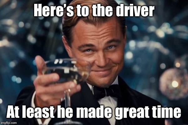 Leonardo Dicaprio Cheers Meme | Here’s to the driver At least he made great time | image tagged in memes,leonardo dicaprio cheers | made w/ Imgflip meme maker