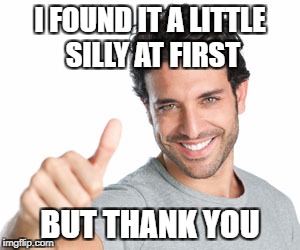 I FOUND IT A LITTLE SILLY AT FIRST BUT THANK YOU | made w/ Imgflip meme maker