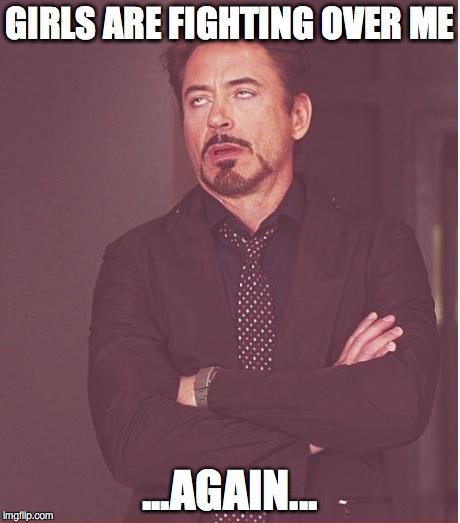 Face You Make Robert Downey Jr Meme | GIRLS ARE FIGHTING OVER ME; ...AGAIN... | image tagged in memes,face you make robert downey jr | made w/ Imgflip meme maker