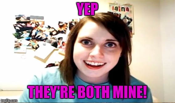 YEP THEY'RE BOTH MINE! | made w/ Imgflip meme maker