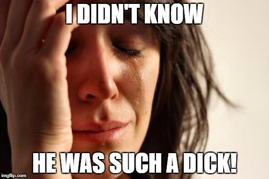 First World Problems Meme | I DIDN'T KNOW HE WAS SUCH A DICK! | image tagged in memes,first world problems | made w/ Imgflip meme maker