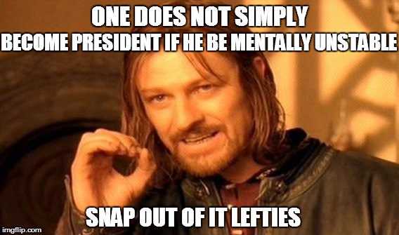 One Does Not Simply | BECOME PRESIDENT IF HE BE MENTALLY UNSTABLE; ONE DOES NOT SIMPLY; SNAP OUT OF IT LEFTIES | image tagged in memes,one does not simply | made w/ Imgflip meme maker