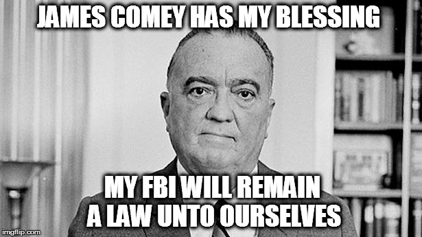 J. Edgar Hoover | JAMES COMEY HAS MY BLESSING; MY FBI WILL REMAIN A LAW UNTO OURSELVES | image tagged in j edgar hoover | made w/ Imgflip meme maker