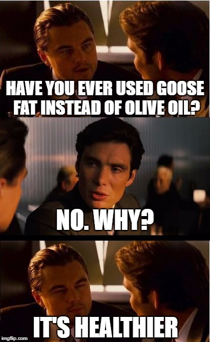 Inception Meme | HAVE YOU EVER USED GOOSE FAT INSTEAD OF OLIVE OIL? NO. WHY? IT'S HEALTHIER | image tagged in memes,inception | made w/ Imgflip meme maker