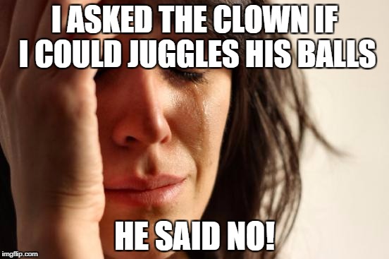 First World Problems Meme | I ASKED THE CLOWN IF I COULD JUGGLES HIS BALLS HE SAID NO! | image tagged in memes,first world problems | made w/ Imgflip meme maker