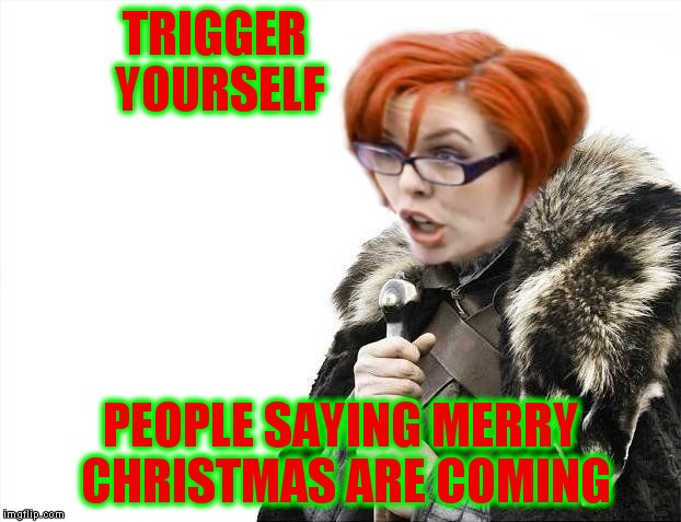 Where's the headsman when you need him... | TRIGGER YOURSELF; PEOPLE SAYING MERRY CHRISTMAS ARE COMING | image tagged in brace your triggered,merry christmas,crybabies,lost in space | made w/ Imgflip meme maker