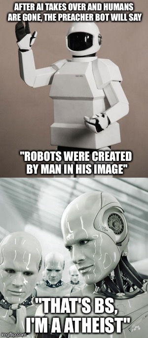 AFTER AI TAKES OVER AND HUMANS ARE GONE, THE PREACHER BOT WILL SAY; "ROBOTS WERE CREATED BY MAN IN HIS IMAGE"; "THAT'S BS, I'M A ATHEIST" | image tagged in memes | made w/ Imgflip meme maker
