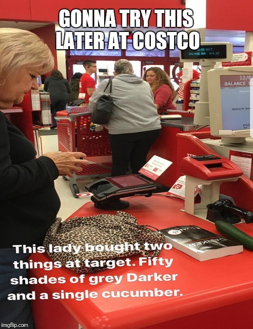 CUCUMBER PURCHASE | GONNA TRY THIS LATER AT COSTCO | image tagged in sex,fifty shades of grey,funny memes,jokes,joke | made w/ Imgflip meme maker