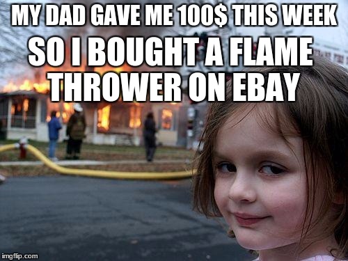 What i do with my money | MY DAD GAVE ME 100$ THIS WEEK; SO I BOUGHT A FLAME THROWER ON EBAY | image tagged in memes,disaster girl | made w/ Imgflip meme maker