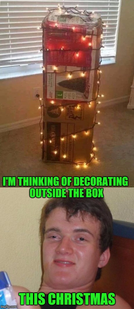 Merry Christmas from 10 guy | I'M THINKING OF DECORATING OUTSIDE THE BOX; THIS CHRISTMAS | image tagged in 10 guy,christmas,tree,pipe_picasso | made w/ Imgflip meme maker