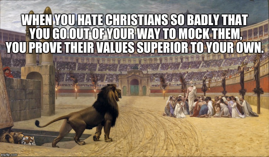 Christians Lions | WHEN YOU HATE CHRISTIANS SO BADLY THAT YOU GO OUT OF YOUR WAY TO MOCK THEM, YOU PROVE THEIR VALUES SUPERIOR TO YOUR OWN. | image tagged in christians lions | made w/ Imgflip meme maker