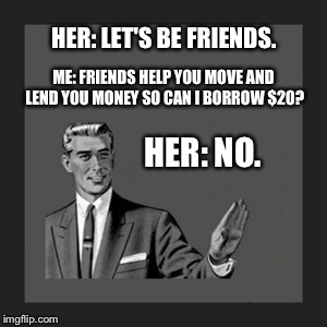 Kill Yourself Guy Meme | HER: LET'S BE FRIENDS. ME: FRIENDS HELP YOU MOVE AND LEND YOU MONEY SO CAN I BORROW $20? HER: NO. | image tagged in memes,kill yourself guy | made w/ Imgflip meme maker